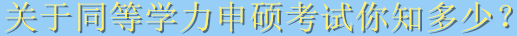 关于同等学力申硕考试你知多少？